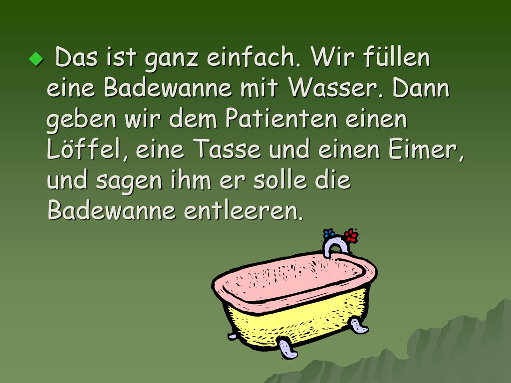 Das ist ganz einfach. Wir füllen eine Badewanne mit Wasser