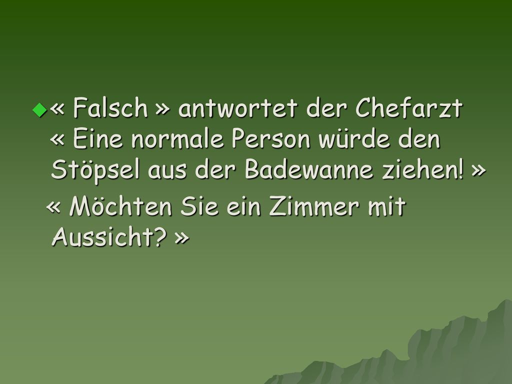 « Falsch » antwortet der Chefarzt « Eine normale Person würde den Stöpsel aus der Badewanne ziehen! »