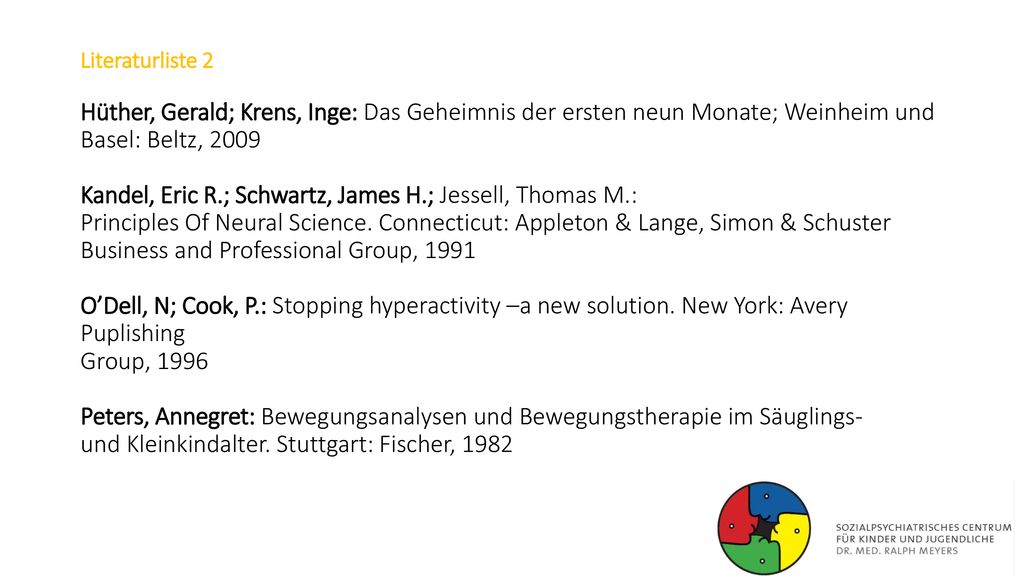 Literaturliste 2 Hüther, Gerald; Krens, Inge: Das Geheimnis der ersten neun Monate; Weinheim und Basel: Beltz, 2009 Kandel, Eric R.; Schwartz, James H.; Jessell, Thomas M.: Principles Of Neural Science.