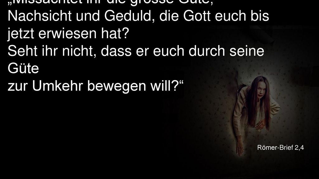 „Missachtet ihr die grosse Güte, Nachsicht und Geduld, die Gott euch bis jetzt erwiesen hat Seht ihr nicht, dass er euch durch seine Güte zur Umkehr bewegen will