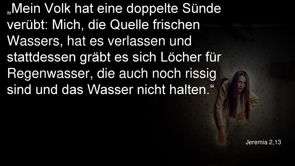 „Mein Volk hat eine doppelte Sünde verübt: Mich, die Quelle frischen Wassers, hat es verlassen und stattdessen gräbt es sich Löcher für Regenwasser, die auch noch rissig sind und das Wasser nicht halten.