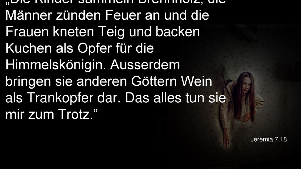 „Die Kinder sammeln Brennholz, die Männer zünden Feuer an und die Frauen kneten Teig und backen Kuchen als Opfer für die Himmelskönigin. Ausserdem bringen sie anderen Göttern Wein als Trankopfer dar. Das alles tun sie mir zum Trotz.