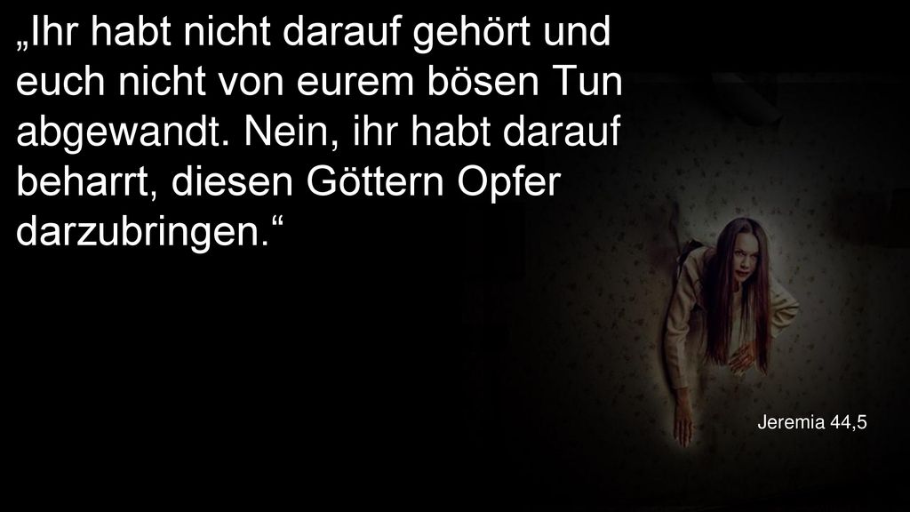 „Ihr habt nicht darauf gehört und euch nicht von eurem bösen Tun abgewandt. Nein, ihr habt darauf beharrt, diesen Göttern Opfer darzubringen.