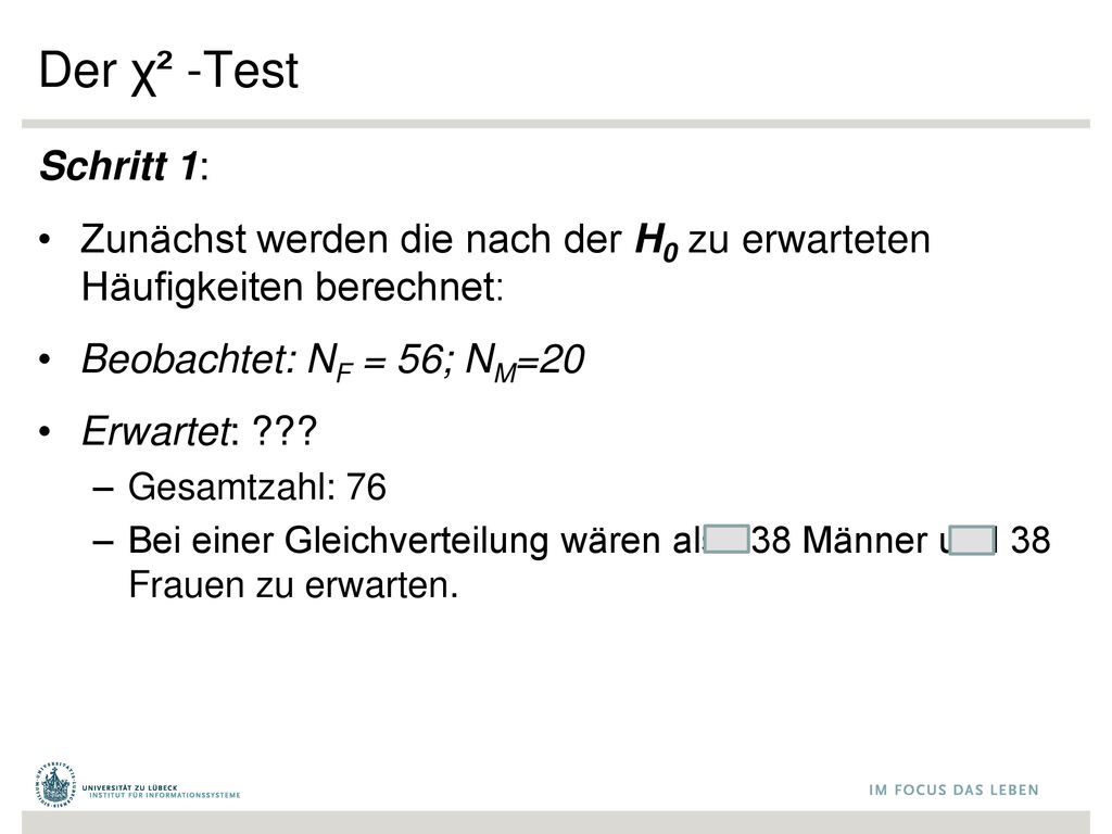 Der χ² -Test Schritt 1: Zunächst werden die nach der H0 zu erwarteten Häufigkeiten berechnet: Beobachtet: NF = 56; NM=20.