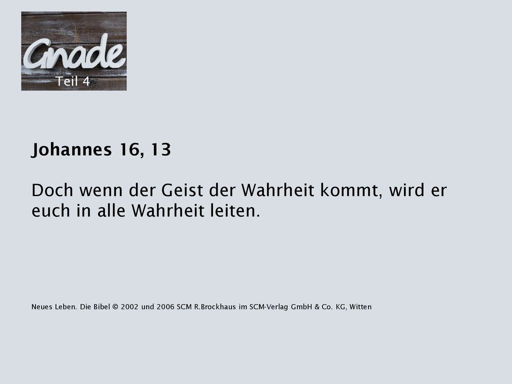 Teil 4 Johannes 16, 13. Doch wenn der Geist der Wahrheit kommt, wird er euch in alle Wahrheit leiten.