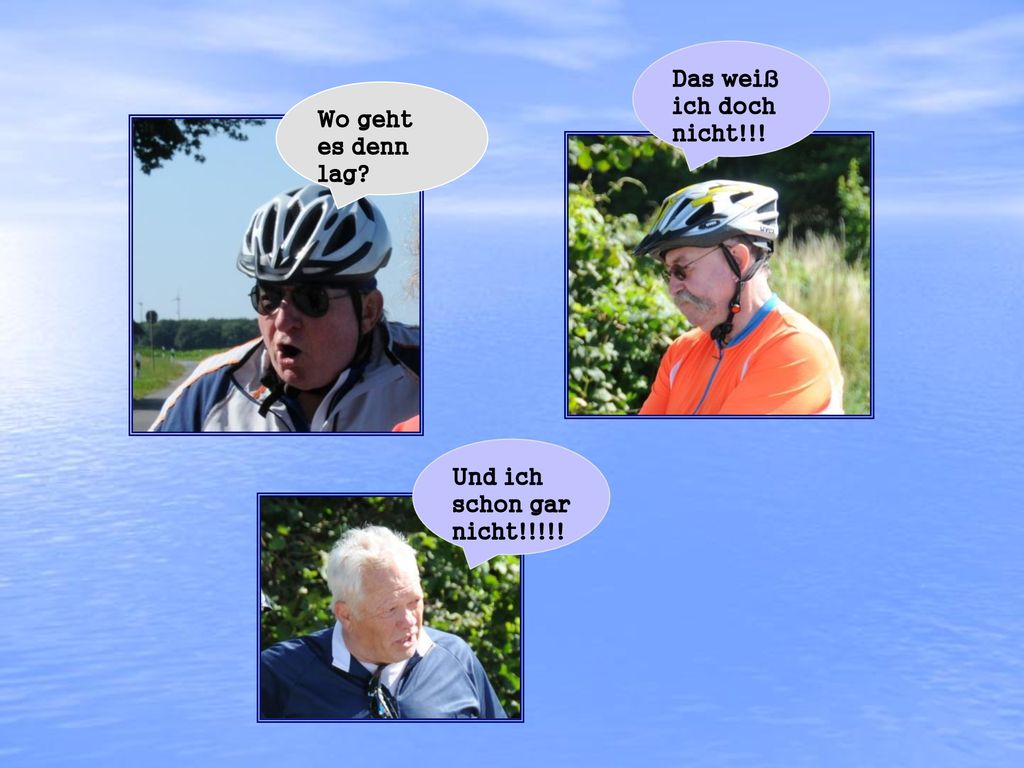 Das weiß ich doch nicht!!! Wo geht es denn lag Und ich schon gar nicht!!!!!