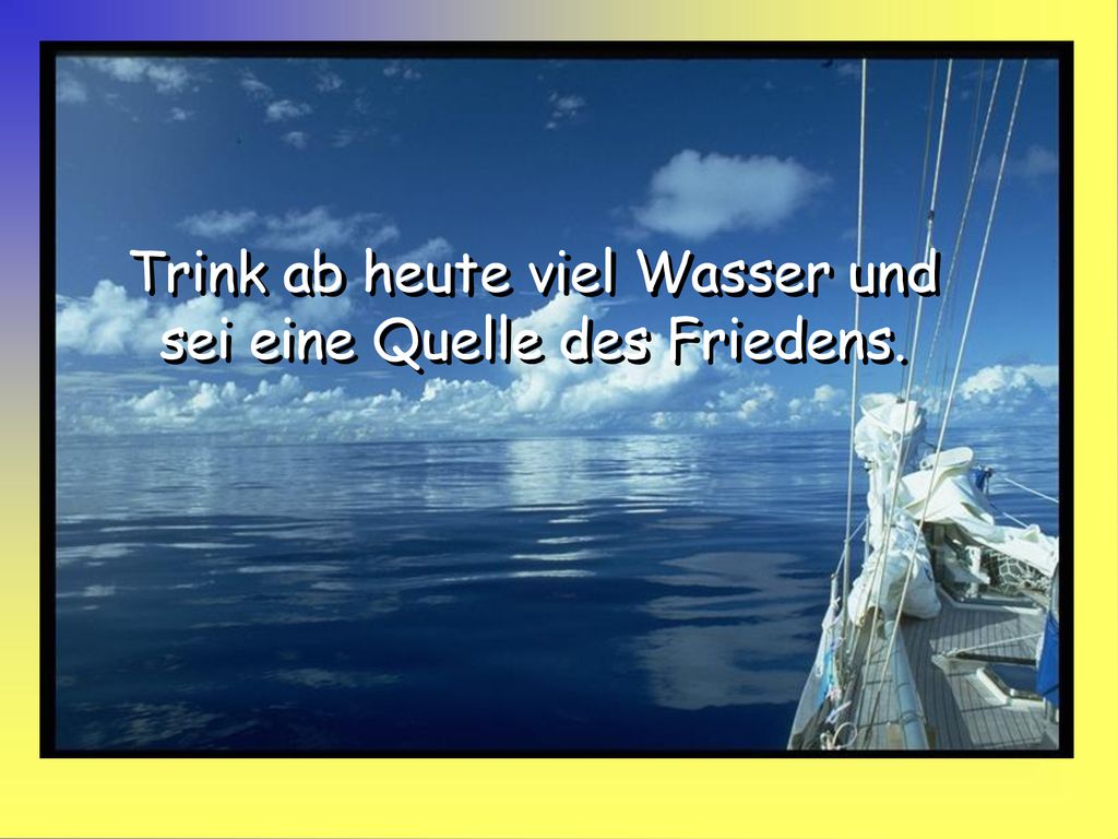 Trink ab heute viel Wasser und sei eine Quelle des Friedens.
