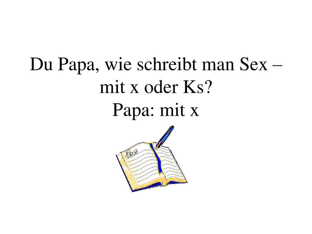 Du Papa, wie schreibt man Sex – mit x oder Ks Papa: mit x