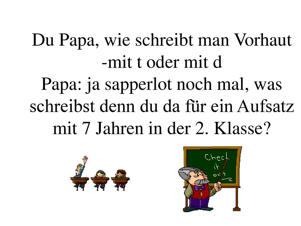 Du Papa, wie schreibt man Vorhaut -mit t oder mit d Papa: ja sapperlot noch mal, was schreibst denn du da für ein Aufsatz mit 7 Jahren in der 2.