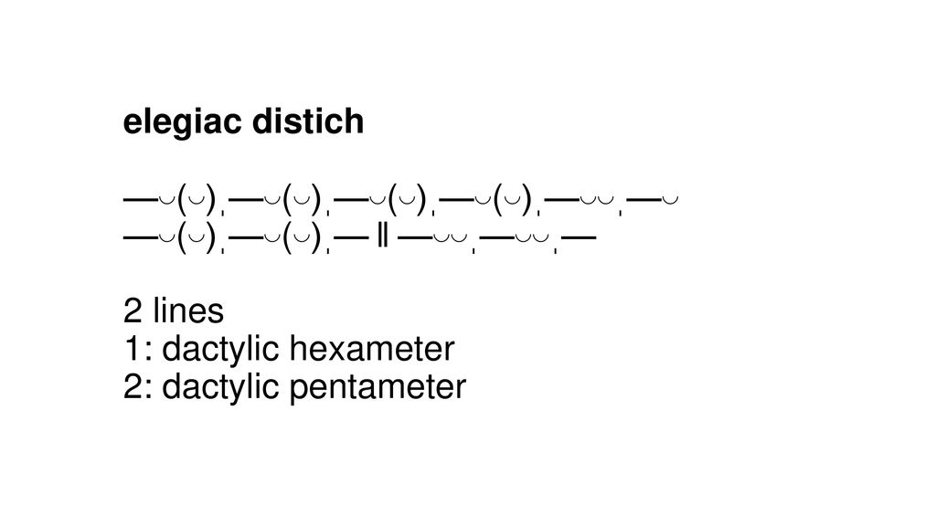 elegiac distich —◡(◡)ˌ—◡(◡)ˌ—◡(◡)ˌ—◡(◡)ˌ—◡◡ˌ—◡ —◡(◡)ˌ—◡(◡)ˌ— ‖ —◡◡ˌ—◡◡ˌ— 2 lines 1: dactylic hexameter 2: dactylic pentameter