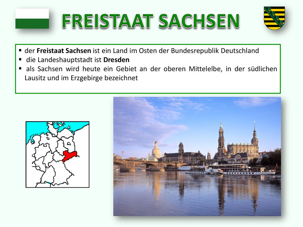 FREISTAAT SACHSEN der Freistaat Sachsen ist ein Land im Osten der Bundesrepublik Deutschland. die Landeshauptstadt ist Dresden.