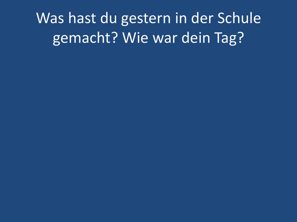 Was hast du gestern in der Schule gemacht Wie war dein Tag