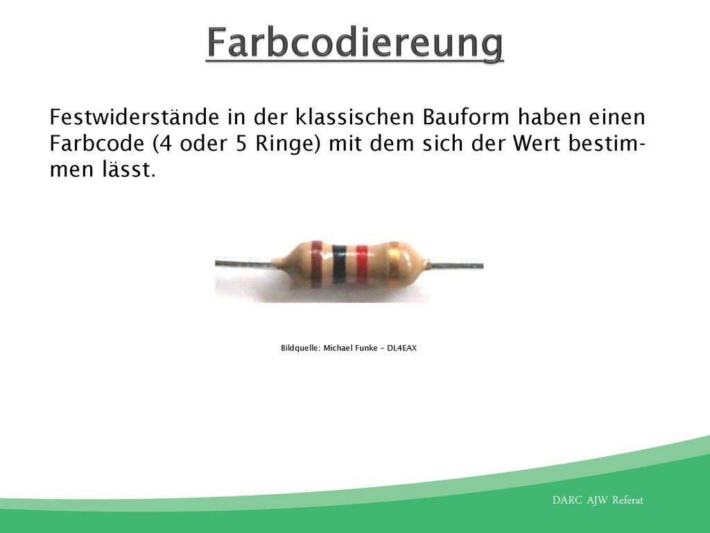 Farbcodiereung Festwiderstände in der klassischen Bauform haben einen Farbcode (4 oder 5 Ringe) mit dem sich der Wert bestim-men lässt.