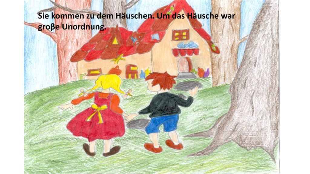 Sie kommen zu dem Häuschen. Um das Häusche war groβe Unordnung.