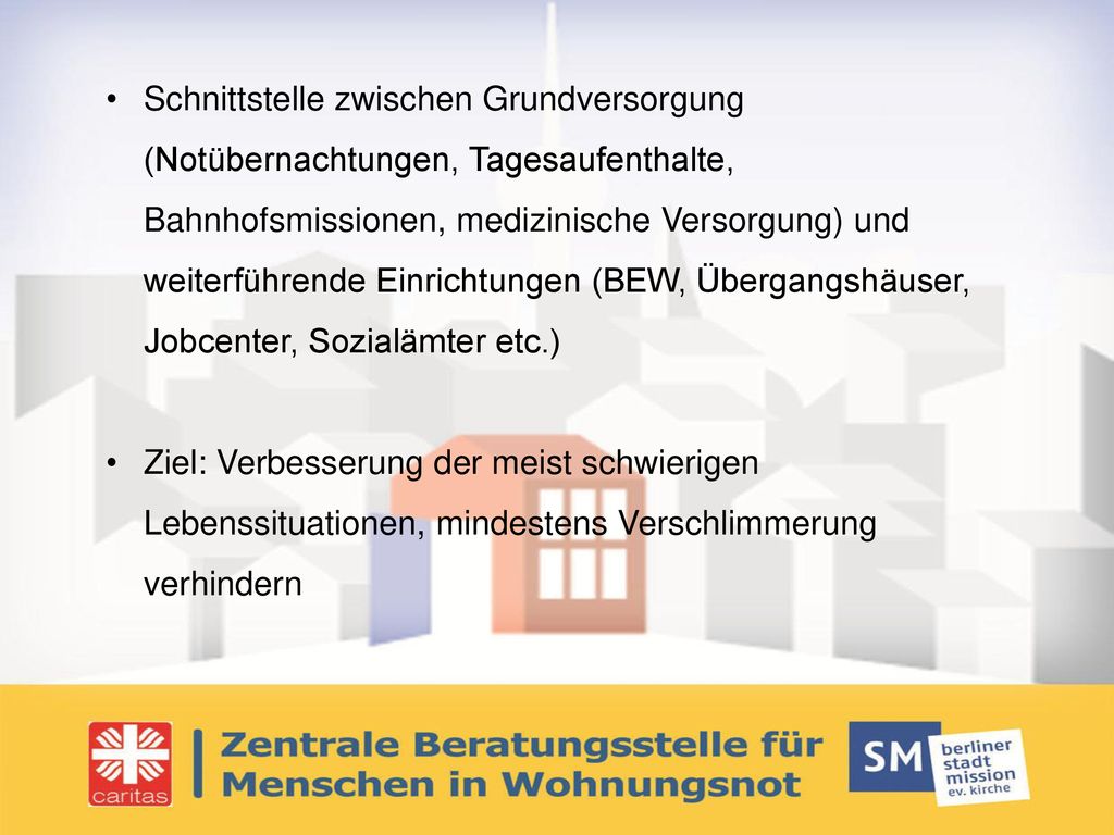 Schnittstelle zwischen Grundversorgung (Notübernachtungen, Tagesaufenthalte, Bahnhofsmissionen, medizinische Versorgung) und weiterführende Einrichtungen (BEW, Übergangshäuser, Jobcenter, Sozialämter etc.)