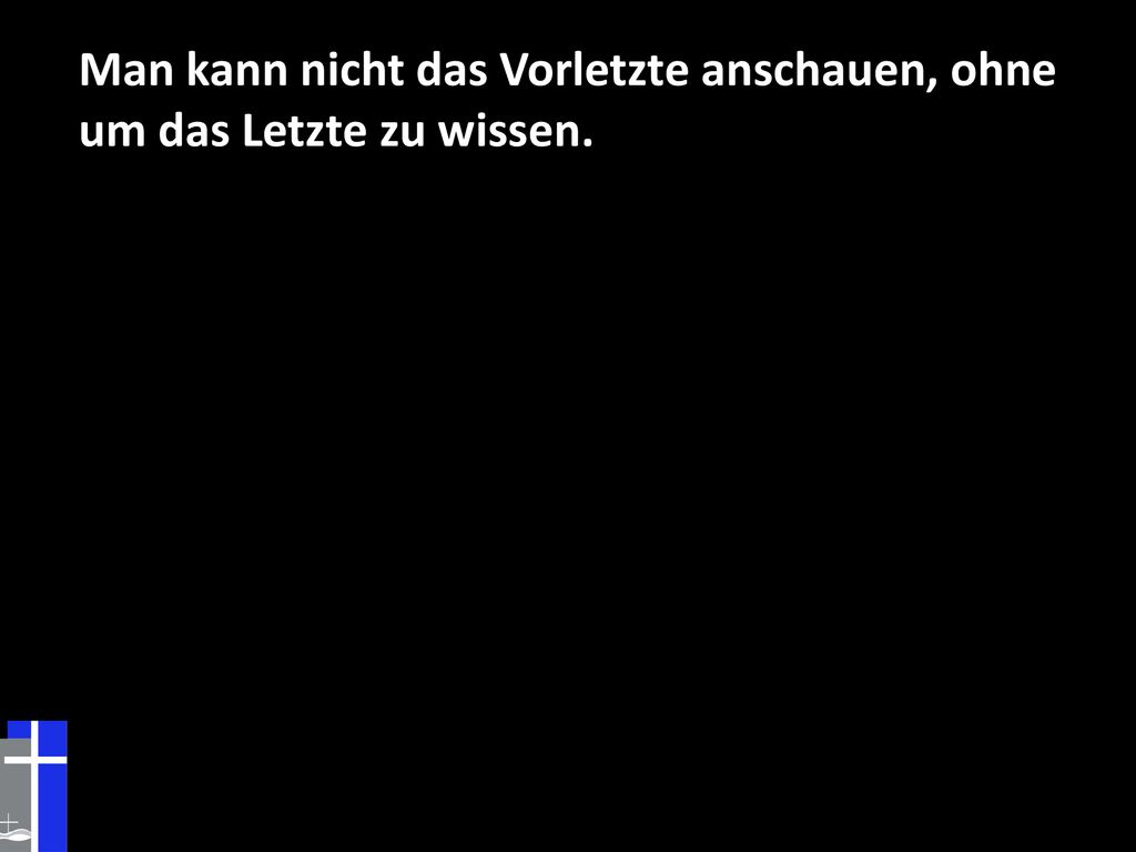 Man kann nicht das Vorletzte anschauen, ohne um das Letzte zu wissen.