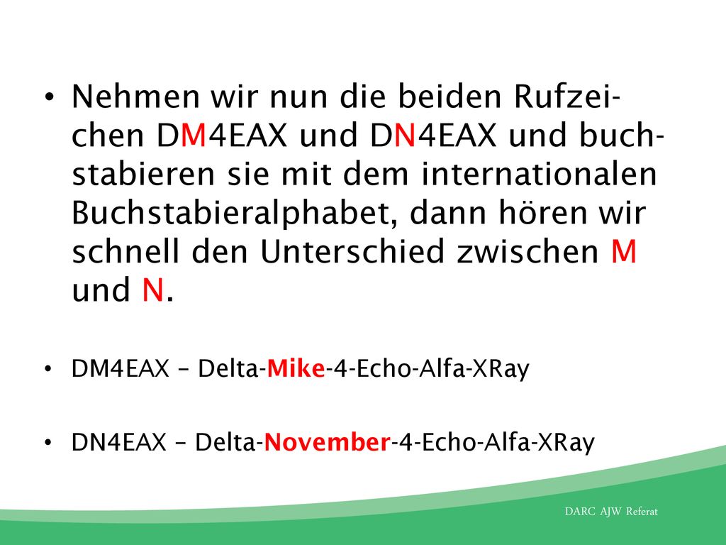 Nehmen wir nun die beiden Rufzei-chen DM4EAX und DN4EAX und buch-stabieren sie mit dem internationalen Buchstabieralphabet, dann hören wir schnell den Unterschied zwischen M und N.