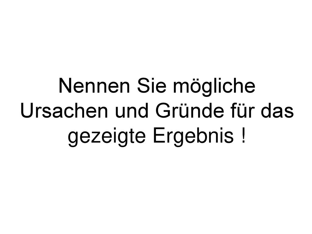 Nennen Sie mögliche Ursachen und Gründe für das gezeigte Ergebnis !