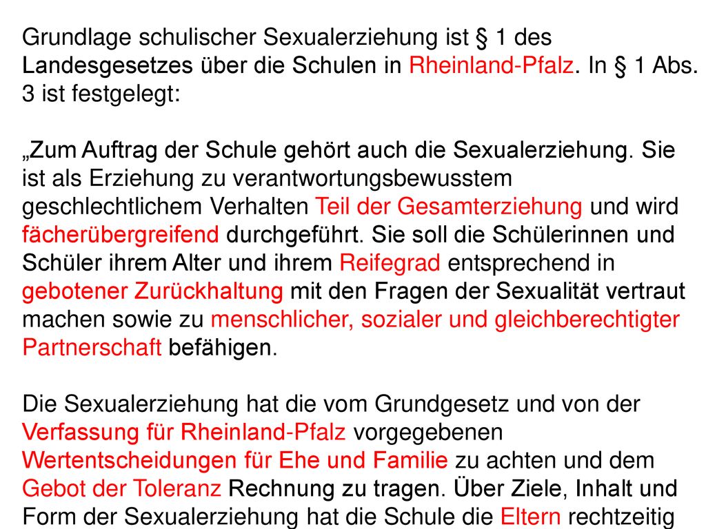 Grundlage schulischer Sexualerziehung ist § 1 des Landesgesetzes über die Schulen in Rheinland-Pfalz. In § 1 Abs. 3 ist festgelegt: