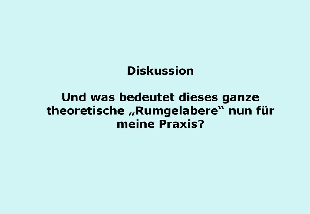Diskussion Und was bedeutet dieses ganze theoretische „Rumgelabere nun für meine Praxis