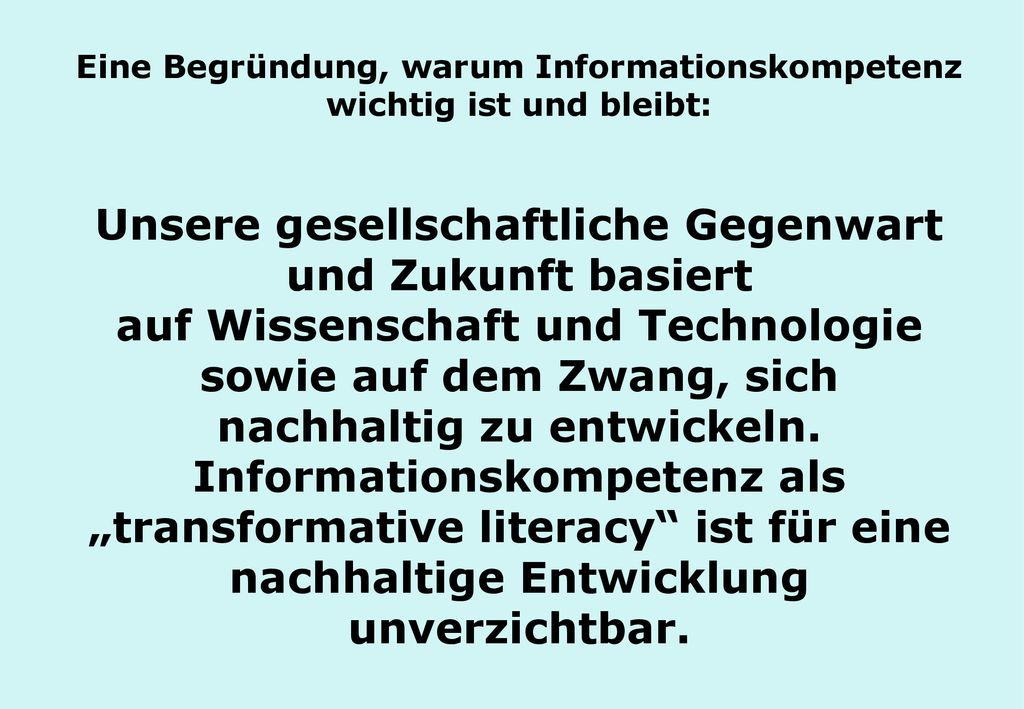 Eine Begründung, warum Informationskompetenz wichtig ist und bleibt: Unsere gesellschaftliche Gegenwart und Zukunft basiert auf Wissenschaft und Technologie sowie auf dem Zwang, sich nachhaltig zu entwickeln.