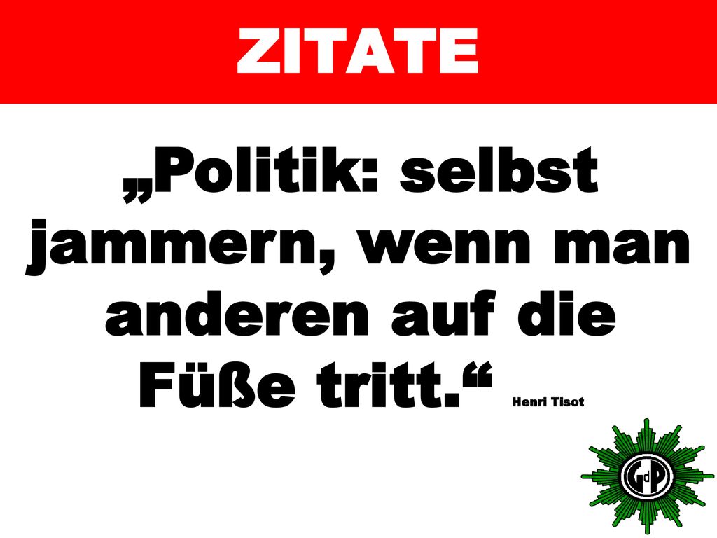 ZITATE „Politik: selbst jammern, wenn man anderen auf die Füße tritt. Henri Tisot