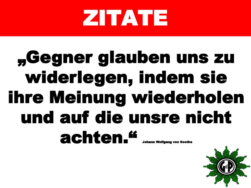 ZITATE „Gegner glauben uns zu widerlegen, indem sie ihre Meinung wiederholen und auf die unsre nicht achten. Johann Wolfgang von Goethe.