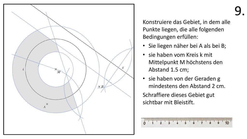 9. Konstruiere das Gebiet, in dem alle Punkte liegen, die alle folgenden Bedingungen erfüllen: Sie liegen näher bei A als bei B;