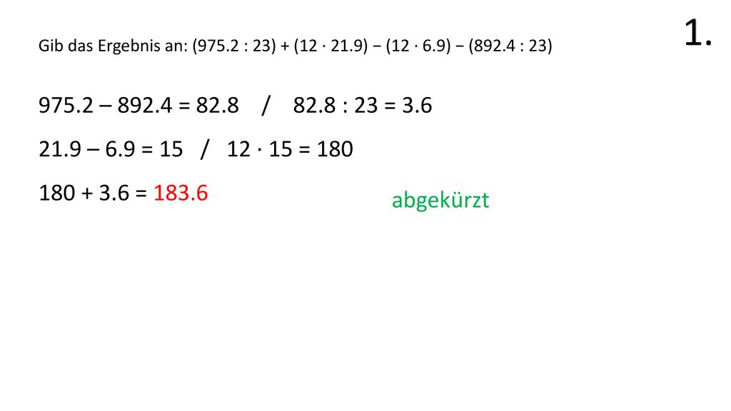 1. Gib das Ergebnis an: (975.2 : 23) + (12 · 21.9) − (12 · 6.9) − (892.4 : 23) – = 82.8 / 82.8 : 23 = 3.6.