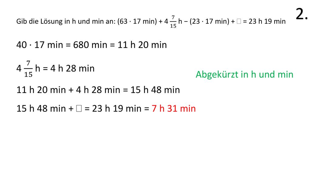 2. Gib die Lösung in h und min an: (63 · 17 min) h − (23 · 17 min) +  = 23 h 19 min. 40 · 17 min = 680 min = 11 h 20 min.