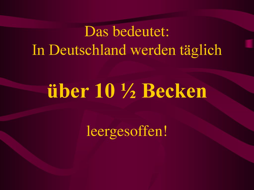 Das bedeutet: In Deutschland werden täglich über 10 ½ Becken leergesoffen!
