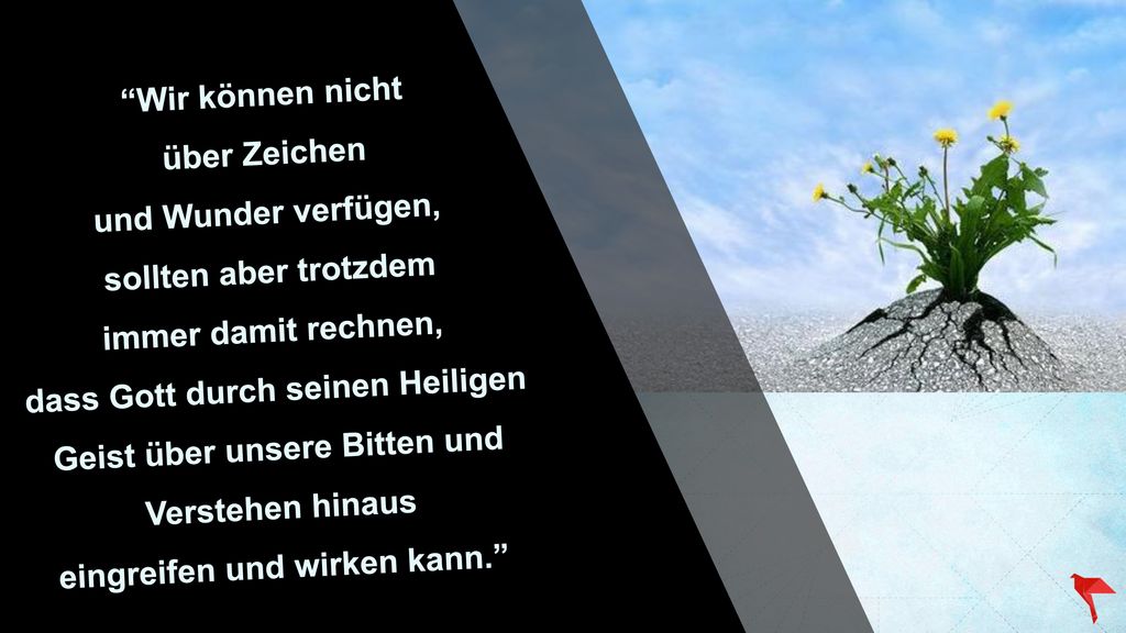 Wir können nicht über Zeichen und Wunder verfügen, sollten aber trotzdem immer damit rechnen, dass Gott durch seinen Heiligen Geist über unsere Bitten und Verstehen hinaus eingreifen und wirken kann.