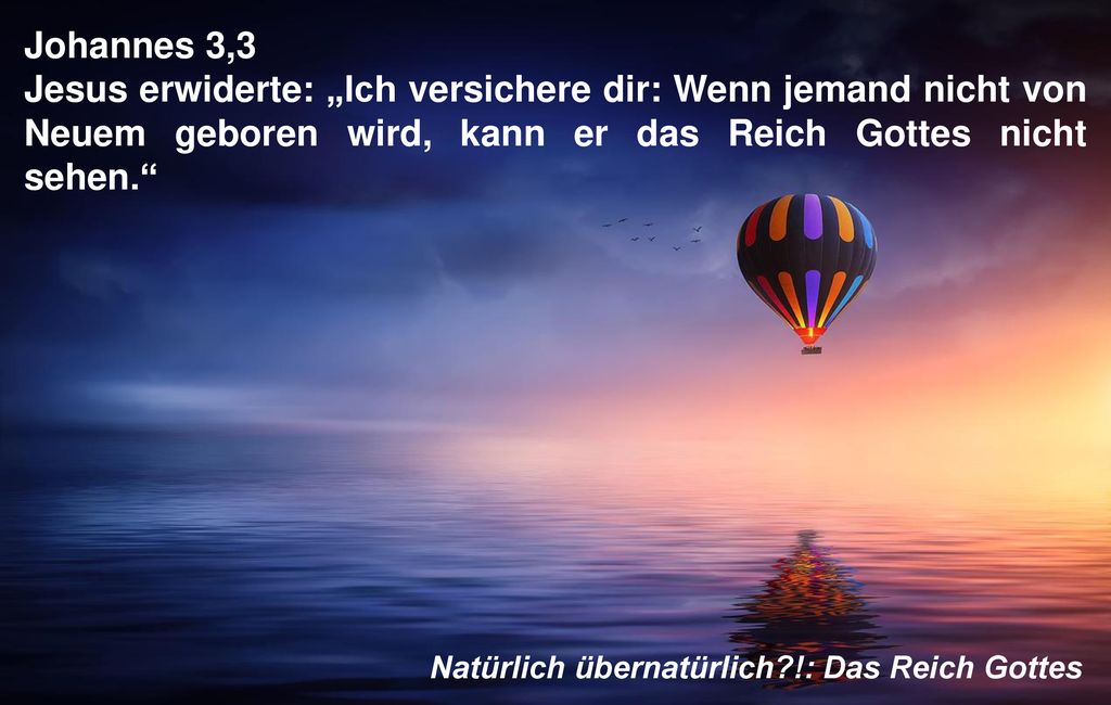 Johannes 3,3 Jesus erwiderte: „Ich versichere dir: Wenn jemand nicht von Neuem geboren wird, kann er das Reich Gottes nicht sehen.