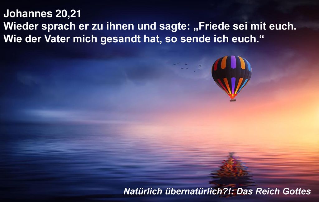 Johannes 20,21 Wieder sprach er zu ihnen und sagte: „Friede sei mit euch. Wie der Vater mich gesandt hat, so sende ich euch.
