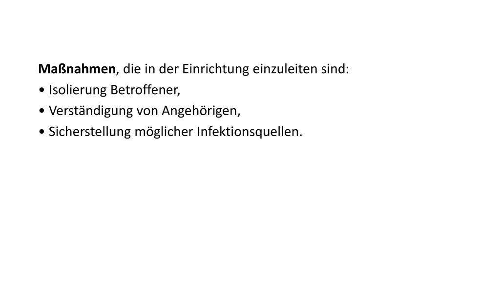 Maßnahmen, die in der Einrichtung einzuleiten sind: • Isolierung Betroffener, • Verständigung von Angehörigen, • Sicherstellung möglicher Infektionsquellen.
