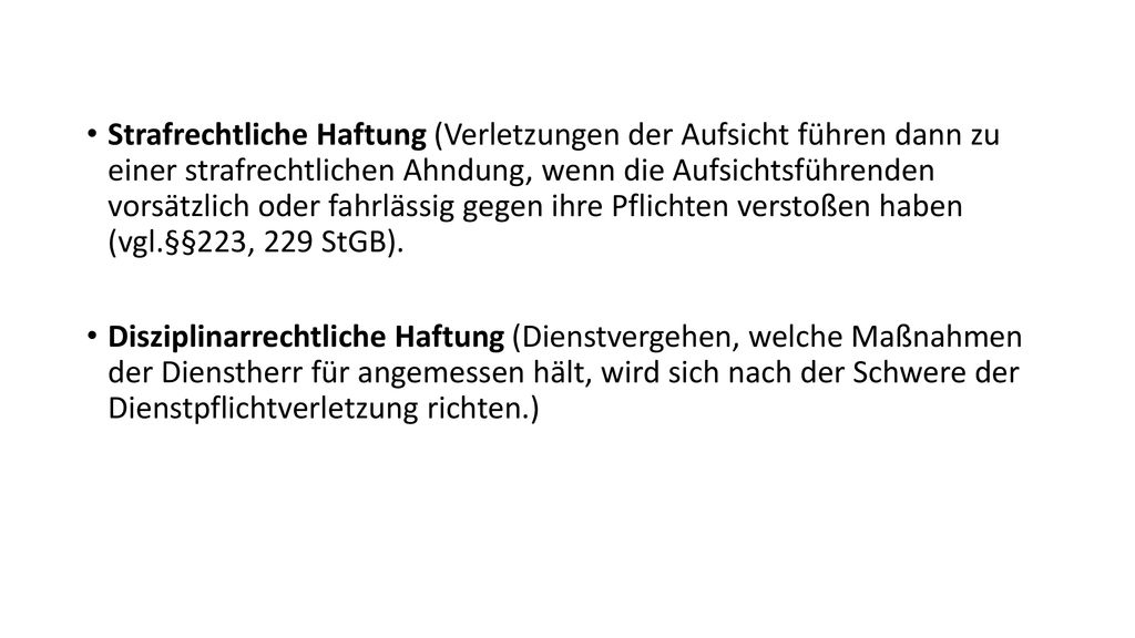 Strafrechtliche Haftung (Verletzungen der Aufsicht führen dann zu einer strafrechtlichen Ahndung, wenn die Aufsichtsführenden vorsätzlich oder fahrlässig gegen ihre Pflichten verstoßen haben (vgl.§§223, 229 StGB).