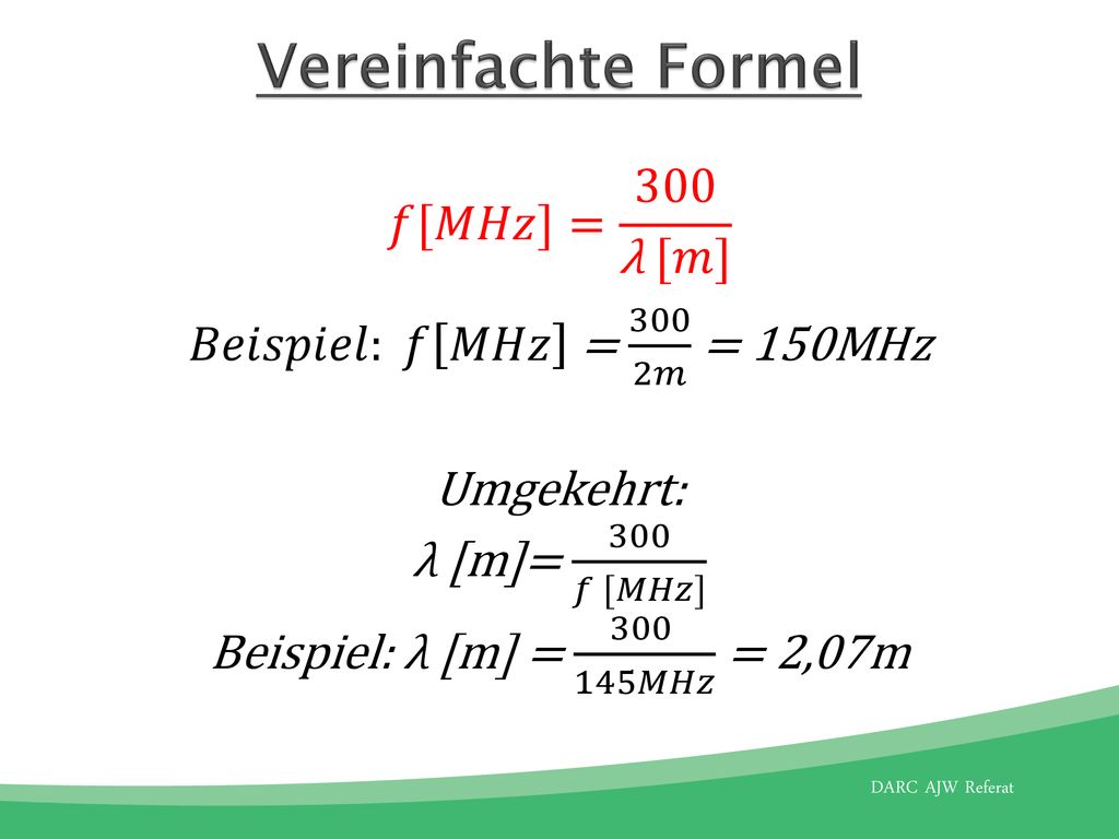 Vereinfachte Formel 𝑓[𝑀𝐻𝑧]= 300 λ [𝑚] 𝐵𝑒𝑖𝑠𝑝𝑖𝑒𝑙: 𝑓 𝑀𝐻𝑧 = 300 2𝑚 = 150MHz Umgekehrt: λ [m]= 300 𝑓 [𝑀𝐻𝑧] Beispiel: λ [m] = 𝑀𝐻𝑧 = 2,07m