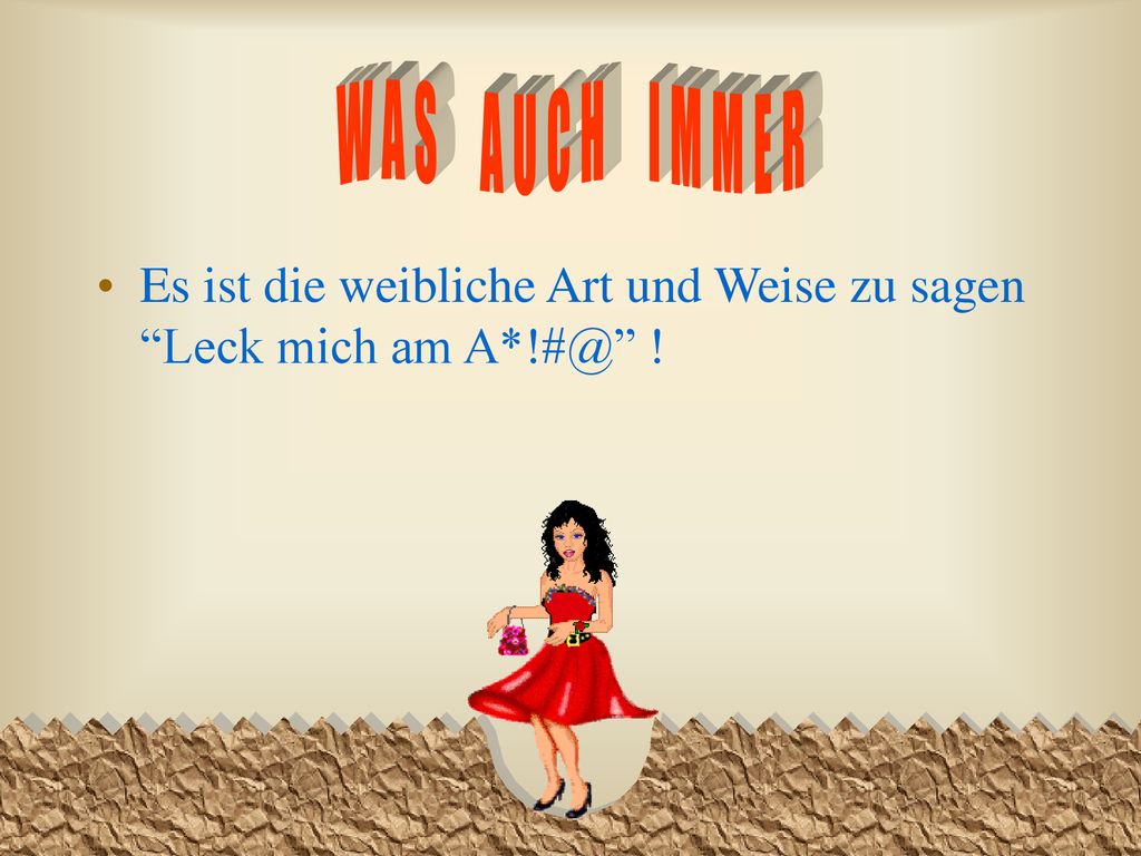 WAS AUCH IMMER Es ist die weibliche Art und Weise zu sagen Leck mich am !