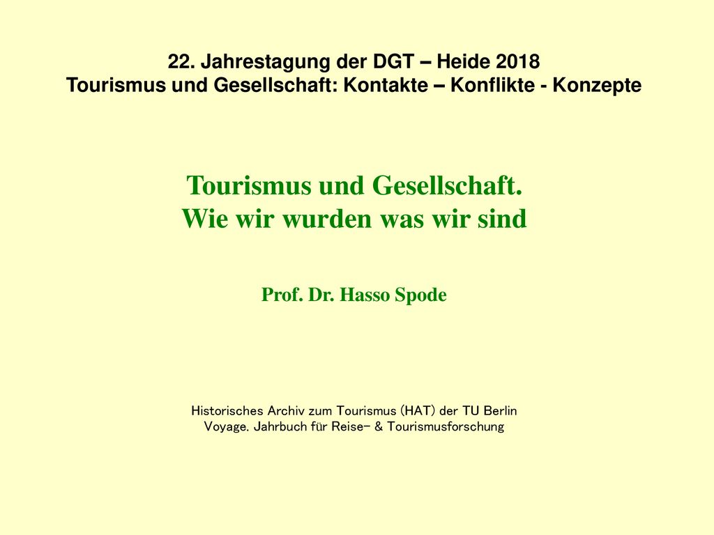22. Jahrestagung der DGT – Heide 2018 Tourismus und Gesellschaft: Kontakte – Konflikte - Konzepte Tourismus und Gesellschaft. Wie wir wurden was wir sind Prof. Dr. Hasso Spode Historisches Archiv zum Tourismus (HAT) der TU Berlin Voyage. Jahrbuch für Reise- & Tourismusforschung