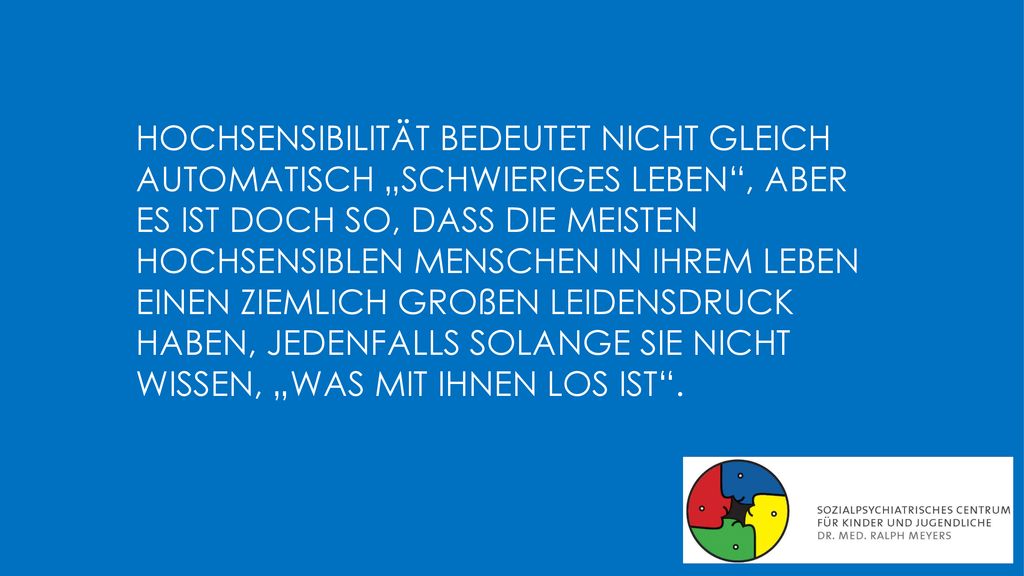 Hochsensibilität bedeutet nicht gleich automatisch „schwieriges Leben , aber es ist doch so, dass die meisten hochsensiblen Menschen in ihrem Leben einen ziemlich großen Leidensdruck haben, jedenfalls solange sie nicht wissen, „was mit ihnen los ist .