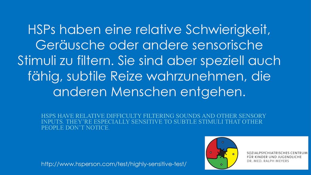 HSPs haben eine relative Schwierigkeit, Geräusche oder andere sensorische Stimuli zu filtern. Sie sind aber speziell auch fähig, subtile Reize wahrzunehmen, die anderen Menschen entgehen.