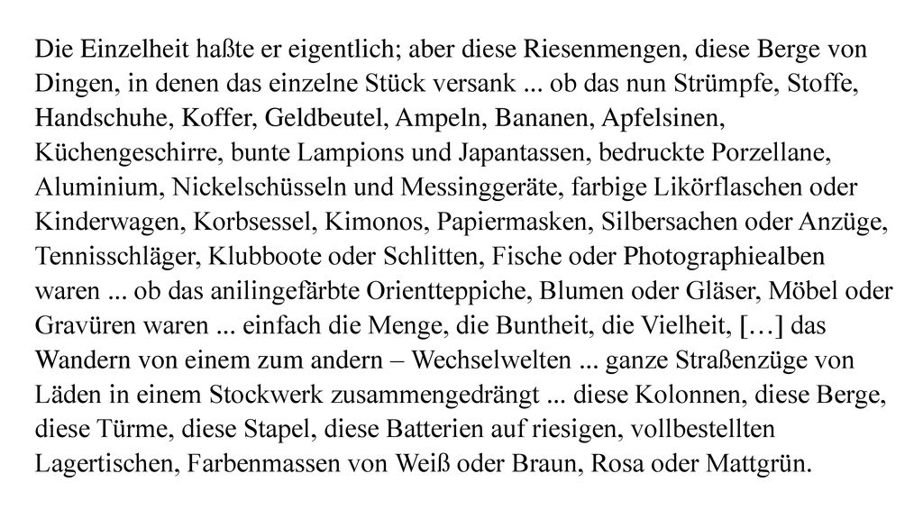 Die Einzelheit haßte er eigentlich; aber diese Riesenmengen, diese Berge von Dingen, in denen das einzelne Stück versank ...
