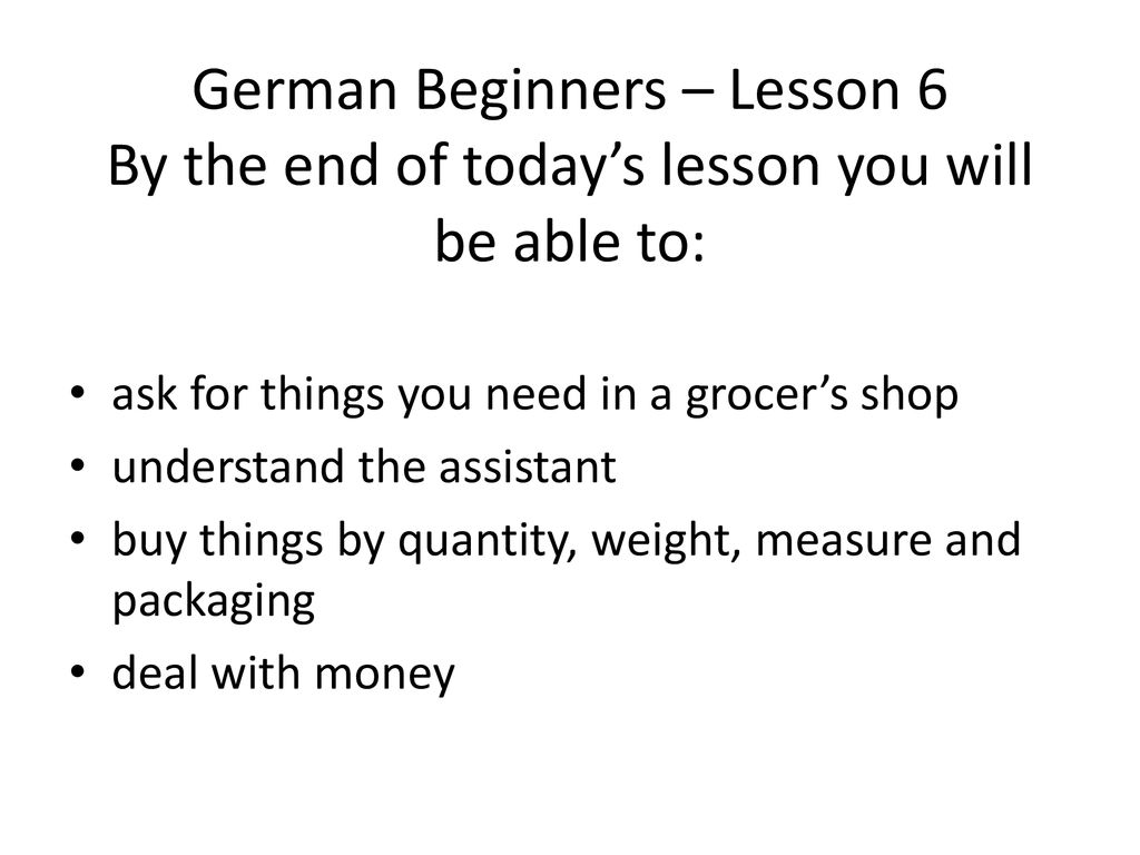 German Beginners – Lesson 6 By the end of today’s lesson you will be able to:
