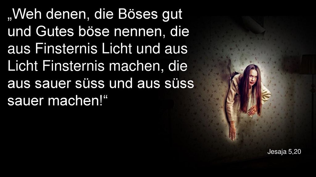 „Weh denen, die Böses gut und Gutes böse nennen, die aus Finsternis Licht und aus Licht Finsternis machen, die aus sauer süss und aus süss sauer machen!