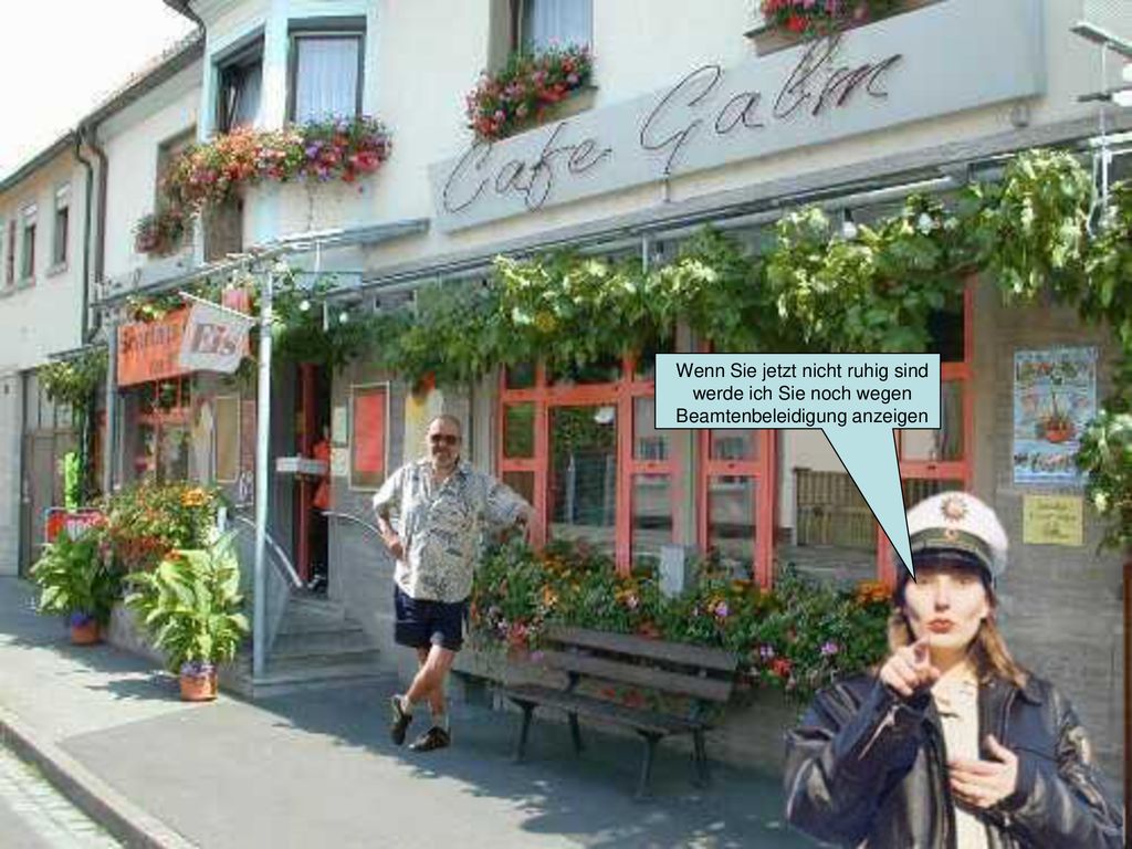 Wenn Sie jetzt nicht ruhig sind werde ich Sie noch wegen Beamtenbeleidigung anzeigen