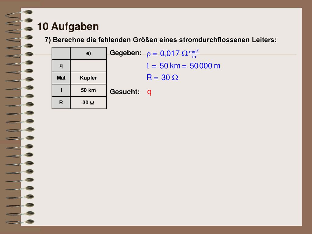10 Aufgaben 7) Berechne die fehlenden Größen eines stromdurchflossenen Leiters: Gegeben: Gesucht: