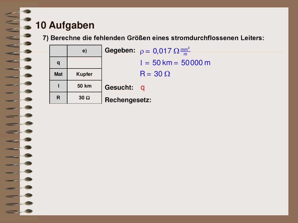 10 Aufgaben 7) Berechne die fehlenden Größen eines stromdurchflossenen Leiters: Gegeben: Gesucht: