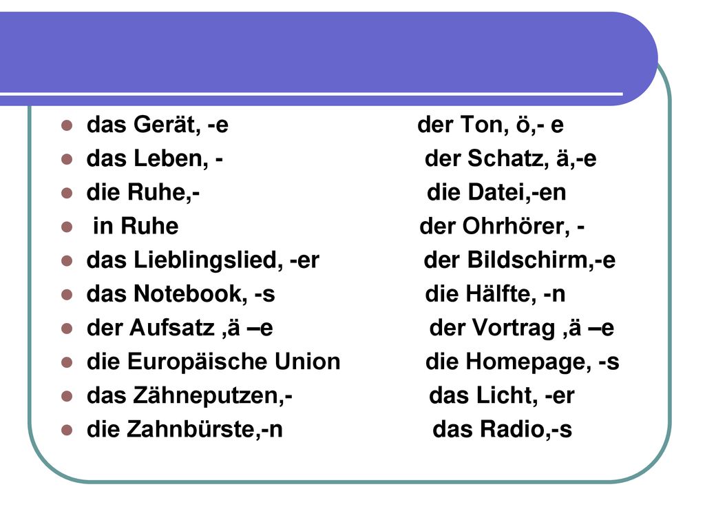 das Gerät, -e der Ton, ö,- e das Leben, - der Schatz, ä,-e.