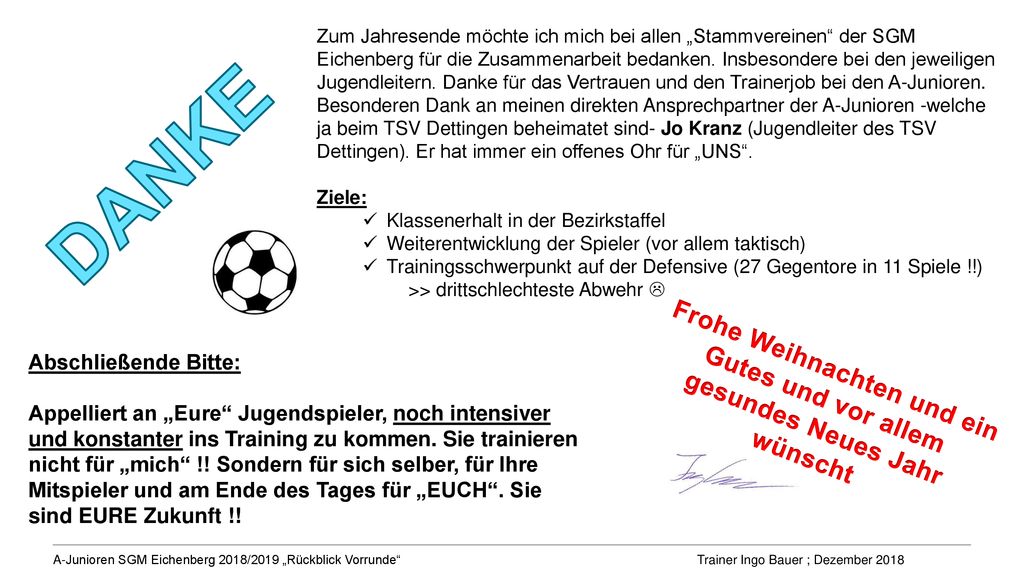 Zum Jahresende möchte ich mich bei allen „Stammvereinen der SGM Eichenberg für die Zusammenarbeit bedanken. Insbesondere bei den jeweiligen Jugendleitern. Danke für das Vertrauen und den Trainerjob bei den A-Junioren. Besonderen Dank an meinen direkten Ansprechpartner der A-Junioren -welche ja beim TSV Dettingen beheimatet sind- Jo Kranz (Jugendleiter des TSV Dettingen). Er hat immer ein offenes Ohr für „UNS .