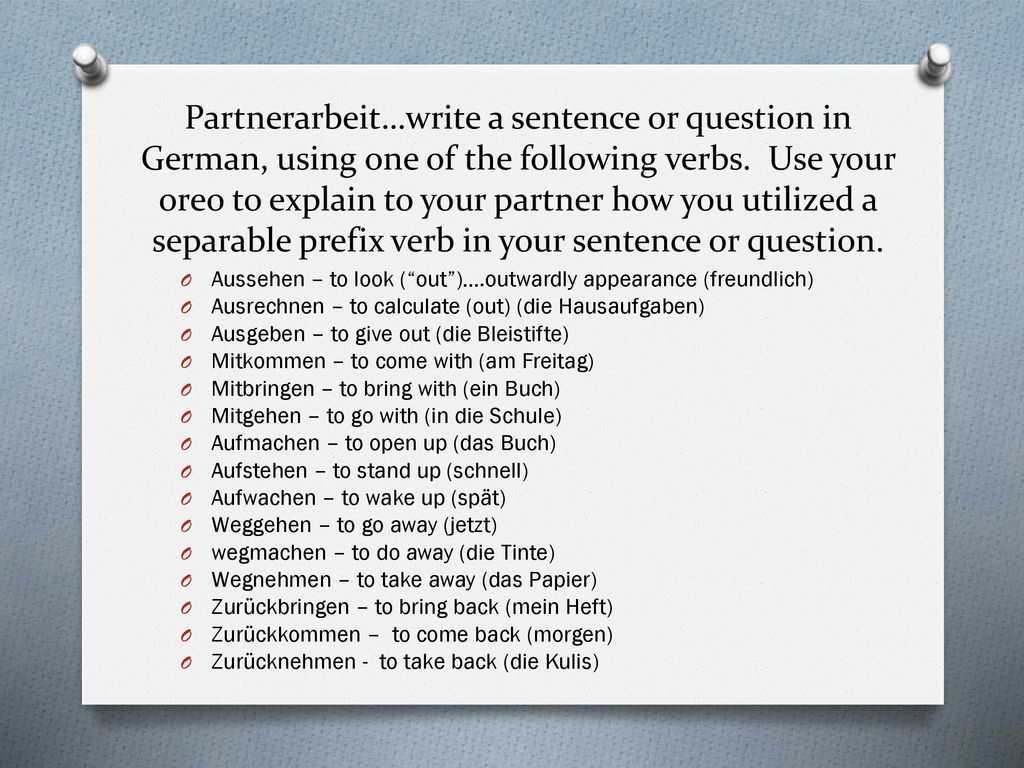Partnerarbeit…write a sentence or question in German, using one of the following verbs. Use your oreo to explain to your partner how you utilized a separable prefix verb in your sentence or question.